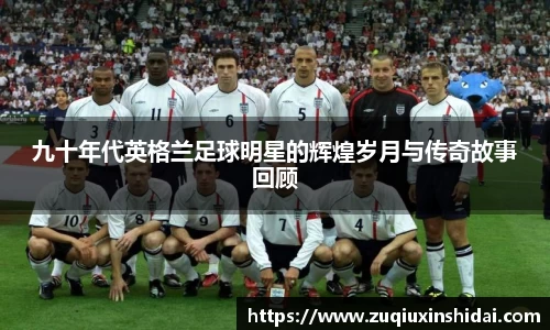 九十年代英格兰足球明星的辉煌岁月与传奇故事回顾